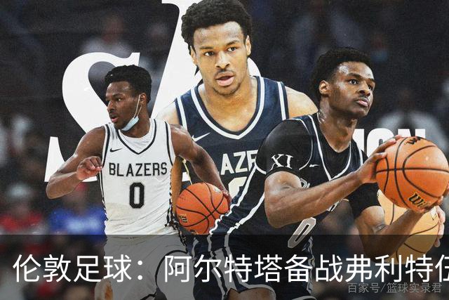 伦敦足球：阿尔特塔备战弗利特伍德，卡拉、加布缺席训练