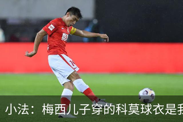 小法：梅西儿子穿的科莫球衣是我的，但我可没特意让他发出来